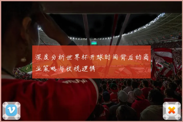 深度分析世界杯开球时间背后的商业策略与收视逻辑