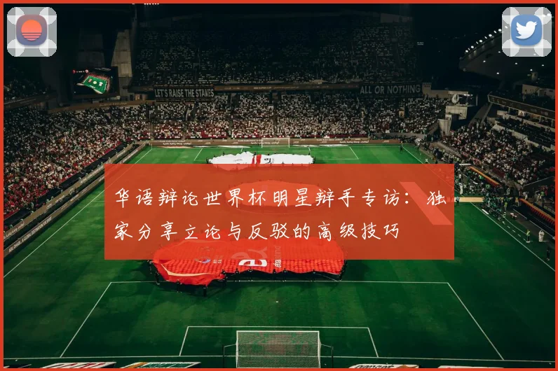 华语辩论世界杯明星辩手专访：独家分享立论与反驳的高级技巧
