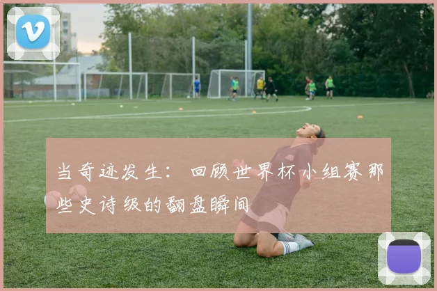 当奇迹发生：回顾世界杯小组赛那些史诗级的翻盘瞬间
