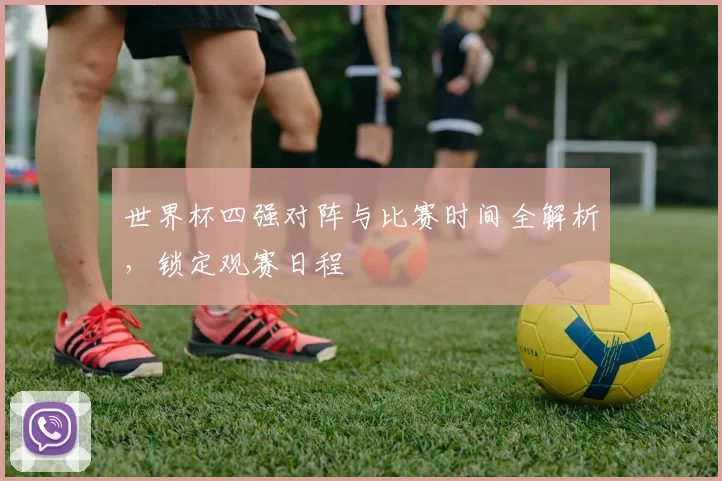 世界杯四强对阵与比赛时间全解析，锁定观赛日程